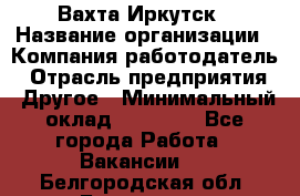 Вахта Иркутск › Название организации ­ Компания-работодатель › Отрасль предприятия ­ Другое › Минимальный оклад ­ 60 000 - Все города Работа » Вакансии   . Белгородская обл.,Белгород г.